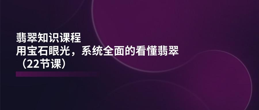 翡翠知识课程，用宝石眼光，系统全面的看懂翡翠(22节课-test