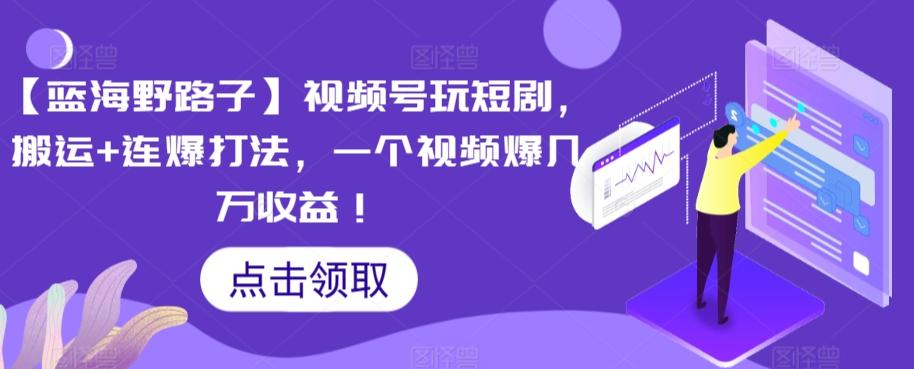 【蓝海野路子】视频号玩短剧，搬运+连爆打法，一个视频爆几万收益【揭秘】-test