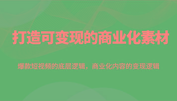 打造可变现的商业化素材，爆款短视频的底层逻辑，商业化内容的变现逻辑-test