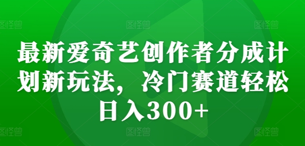 最新爱奇艺创作者分成计划新玩法，冷门赛道轻松日入300+【揭秘】-test
