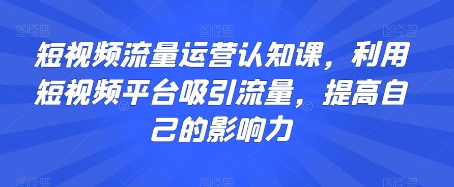 短视频流量运营认知课，利用短视频平台吸引流量，提高自己的影响力-test