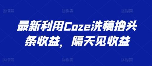 最新利用Coze洗稿撸头条收益，隔天见收益【揭秘】-test
