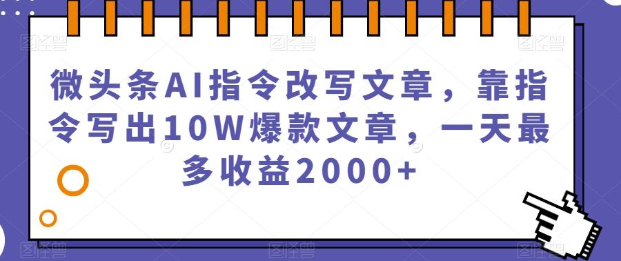 微头条AI指令改写文章，靠指令写出10W爆款文章，一天最多收益2000+【揭秘】-test