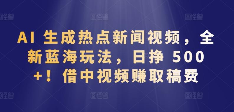 AI 生成热点新闻视频，全新蓝海玩法，日挣 500+!借中视频赚取稿费【揭秘】-test