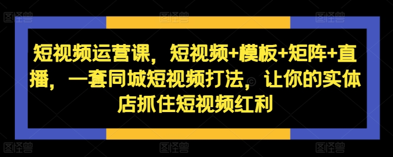短视频运营课，短视频+模板+矩阵+直播，一套同城短视频打法，让你的实体店抓住短视频红利-test