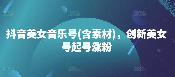抖音美女音乐号(含素材)，创新美女号起号涨粉-test