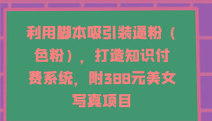 利用脚本吸引装逼粉(色粉)，打造知识付费系统，附388元美女写真项目-test