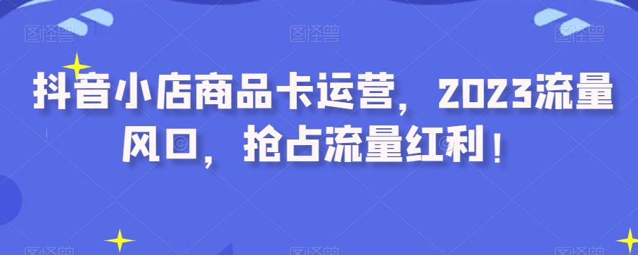 抖音小店商品卡运营，2023流量风口，抢占流量红利！-test