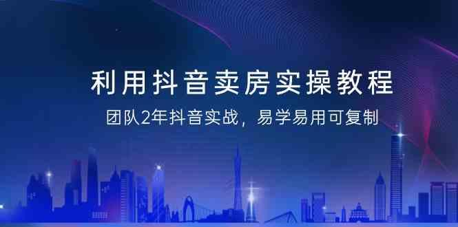 利用抖音卖房实操教程，团队2年抖音实战，易学易用可复制(无水印课程)-test
