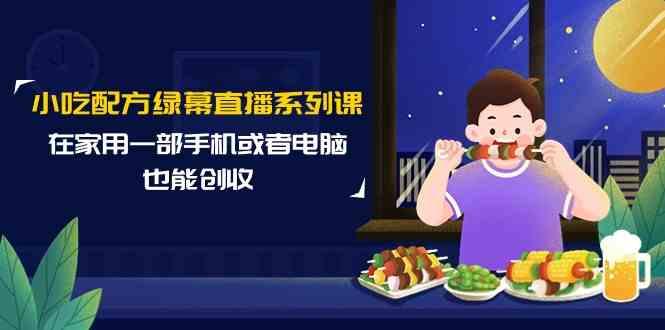 小吃配方绿幕直播系列课，在家用一部手机或者电脑也能创收(14节课)-test