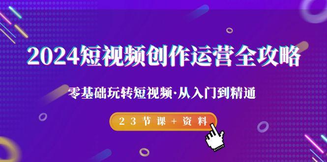 2024短视频-创作运营全攻略，零基础玩转短视频·从入门到精通-23节课+资料-test