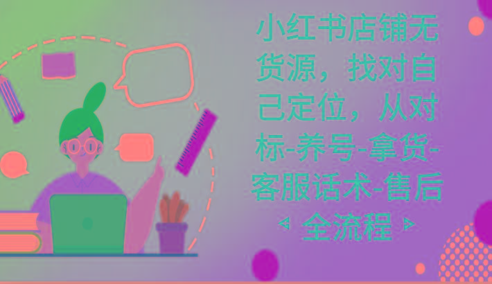 小红书店铺无货源课程，找对自己定位，从对标-养号-拿货-客服话术-售后全流程-test