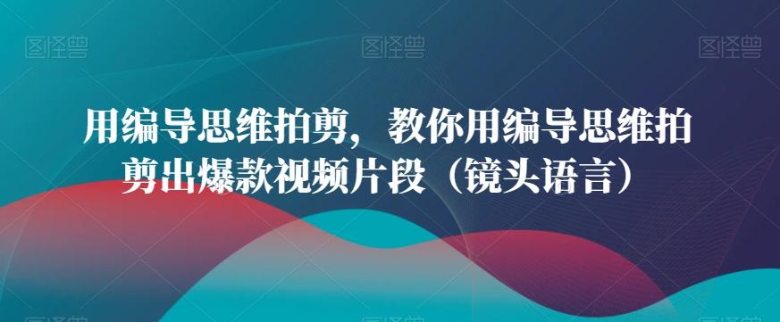 用编导思维拍剪，教你用编导思维拍剪出爆款视频片段(镜头语言)-test