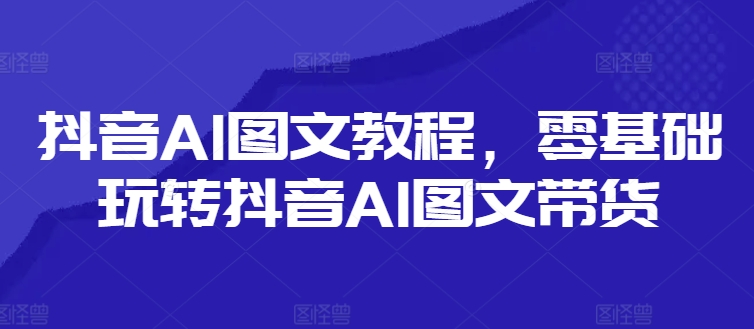 抖音AI图文教程，零基础玩转抖音AI图文带货-test