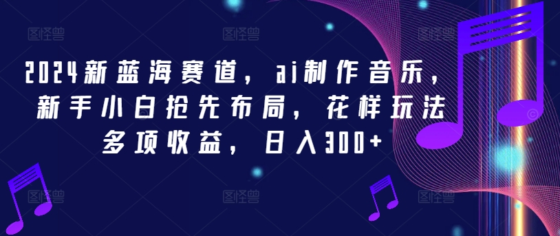 2024新蓝海赛道，ai制作音乐，新手小白抢先布局，花样玩法多项收益，日入300+【揭秘】-test