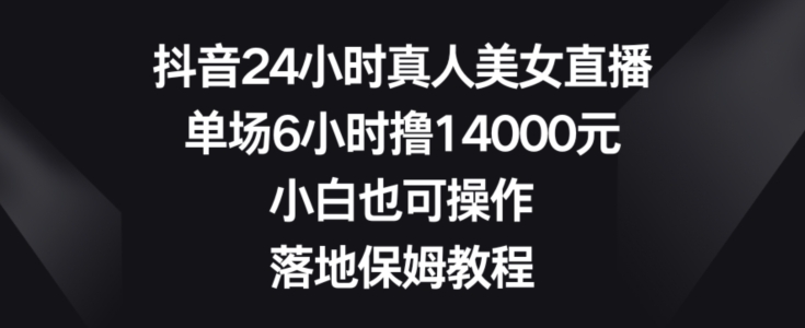 抖音24小时真人美女直播，单场6小时撸14000元，小白也可操作，落地保姆教程【揭秘】-test