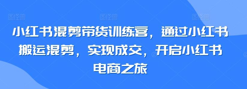 小红书混剪带货训练营，通过小红书搬运混剪，实现成交，开启小红书电商之旅-test