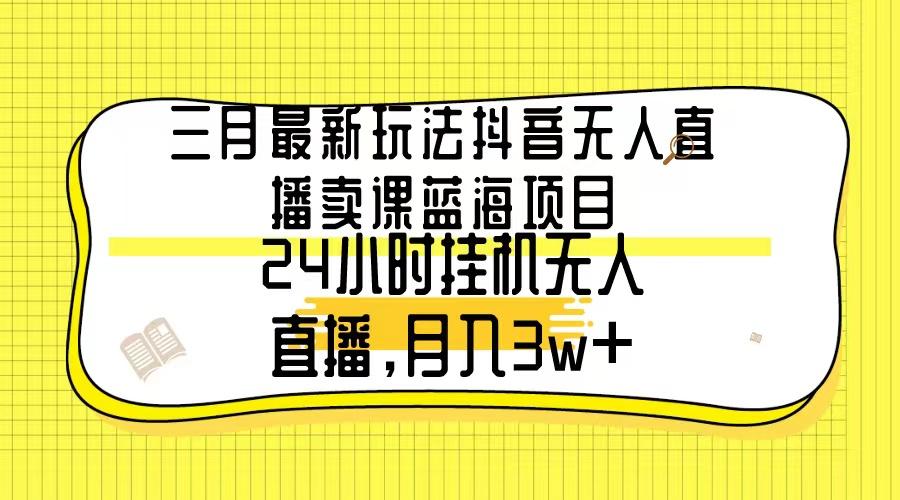 三月最新玩法抖音无人直播卖课蓝海项目，24小时无人直播，月入3w+-test