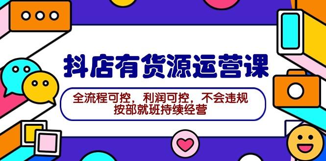 (9702期)2024抖店有货源运营课：全流程可控，利润可控，不会违规，按部就班持续经营-test