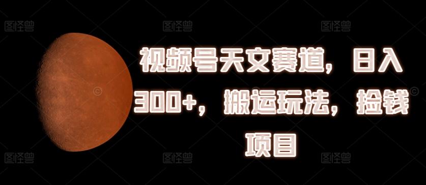 视频号天文赛道，日入300+，搬运玩法，捡钱项目【揭秘】-test