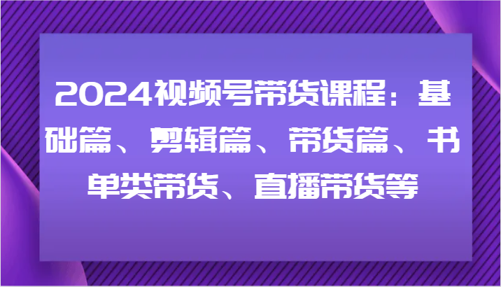 2024视频号带货课程：基础篇、剪辑篇、带货篇、书单类带货、直播带货等-test