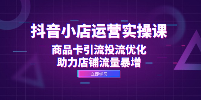 抖音小店运营实操课：商品卡引流投流优化，助力店铺流量暴增-test