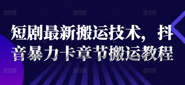 短剧最新搬运技术，抖音暴力卡章节搬运教程-test