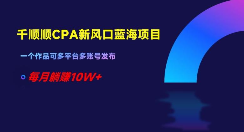 千顺顺CPA新风口蓝海项目，一个作品可多平台多账号发布，每月躺赚10W+【揭秘】-test