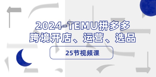 2024-TEMU拼多多·跨境开店、运营、选品(25节视频课-test