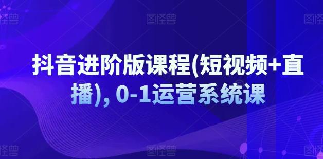 抖音进阶版课程(短视频+直播), 0-1运营系统课-test