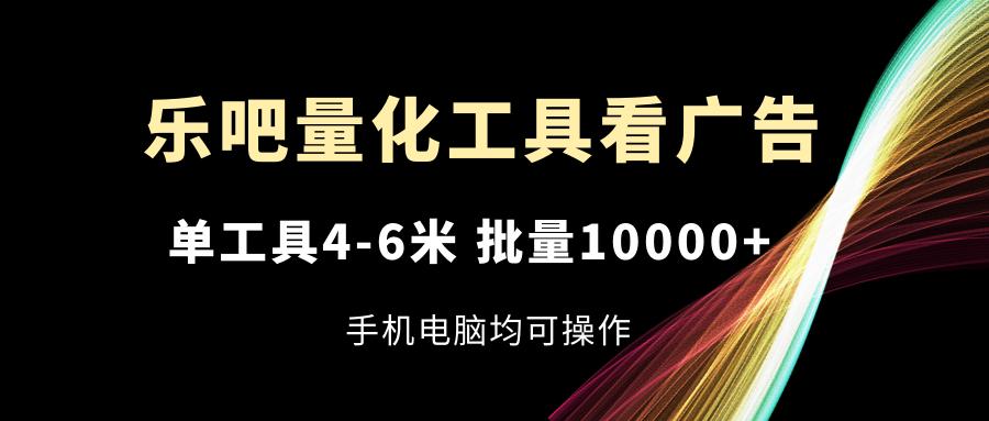 乐吧量化工具看广告，单工具4-6米，批量10000+，手机电脑均可操作-test