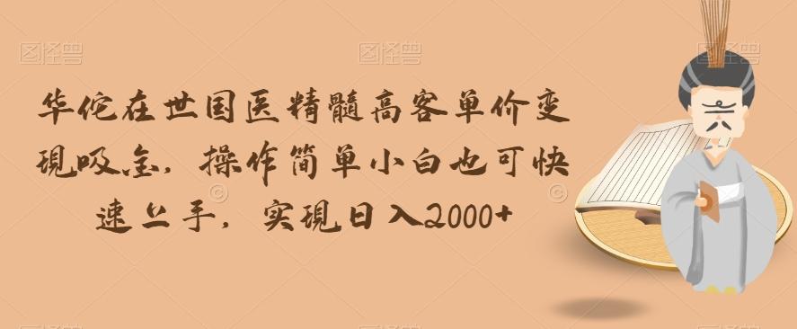 华佗在世国医精髓高客单价变现吸金，操作简单小白也可快速上手，实现日入2000+【揭秘】-test