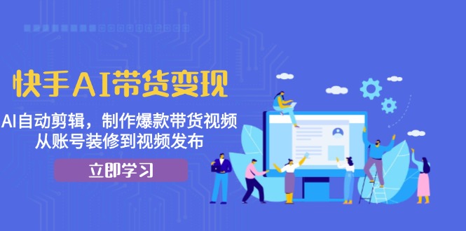 快手AI带货变现：AI自动剪辑，制作爆款带货视频，从账号装修到视频发布-test