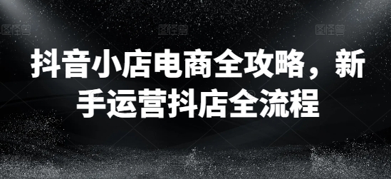 抖音小店电商全攻略，新手运营抖店全流程-test