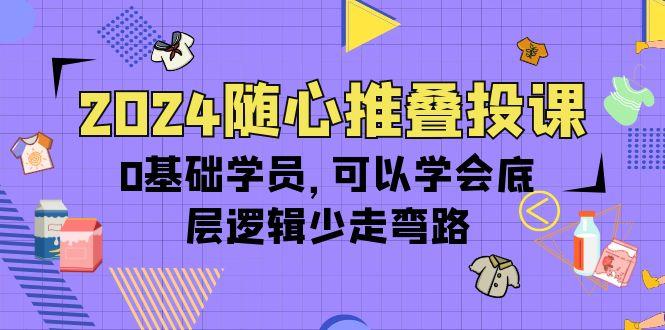 (10017期)2024随心推叠投课，0基础学员，可以学会底层逻辑少走弯路(14节)-test