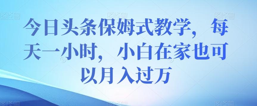 今日头条保姆式教学，每天一小时，小白在家也可以月入过万【揭秘】-test