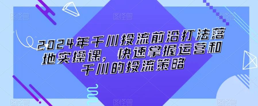 2024年千川投流前沿打法落地实操课，快速掌握运营和千川的投流策略-test