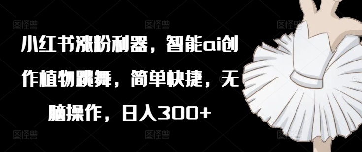 小红书涨粉利器，智能ai创作植物跳舞，简单快捷，无脑操作，日入300+-test