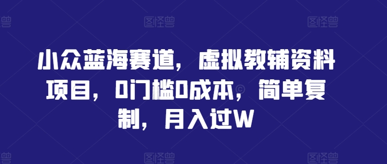 小众蓝海赛道，虚拟教辅资料项目，0门槛0成本，简单复制，月入过W【揭秘】-test