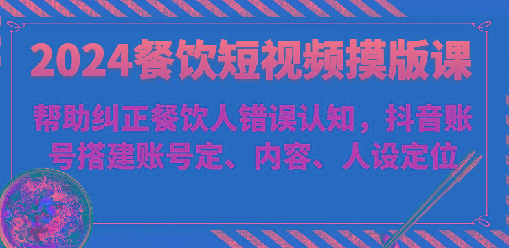2024餐饮短视频摸版课-帮助纠正餐饮人错误认知，抖音账号搭建账号定、内容、人设定位-test