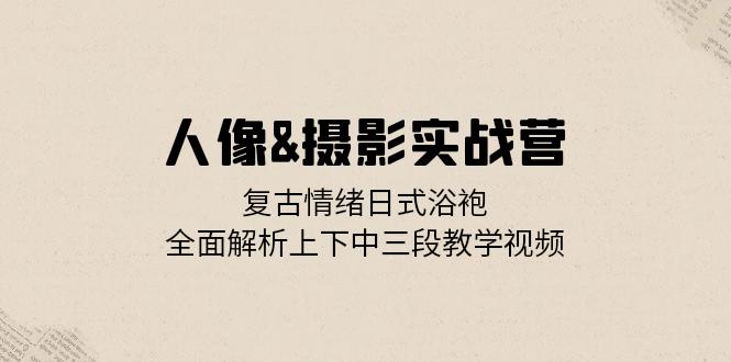 人像&摄影实战营：复古情绪日式浴袍，全面解析上下中三段教学视频-test