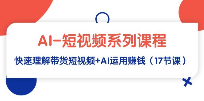 (9315期)AI-短视频系列课程，快速理解带货短视频+AI运用赚钱(17节课)-test
