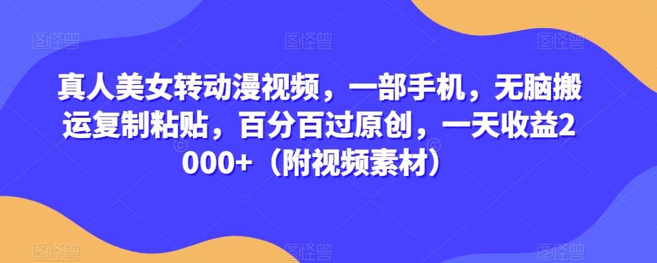 真人美女转动漫视频，一部手机，无脑搬运复制粘贴，百分百过原创，一天收益2000+（附视频素材）【揭秘】-test