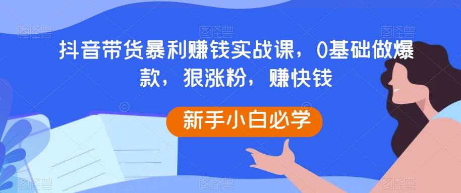 抖音带货暴利赚钱实战课，0基础做爆款，狠涨粉，赚快钱-test