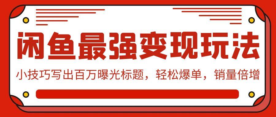 (9606期)闲鱼最强变现玩法：小技巧写出百万曝光标题，轻松爆单，销量倍增-test