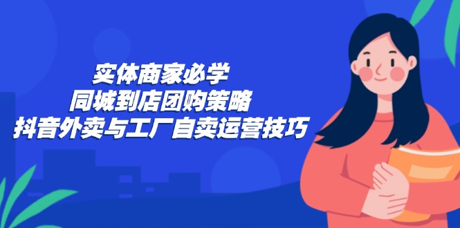 实体商家必学：同城到店团购策略：抖音外卖与工厂自卖运营技巧-test