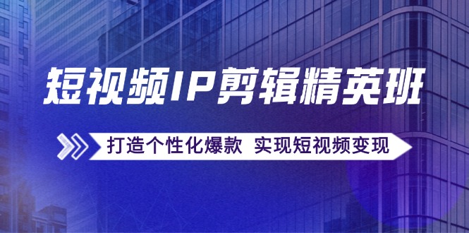 短视频IP剪辑精英班：复刻爆款秘籍，打造个性化爆款 实现短视频变现-test