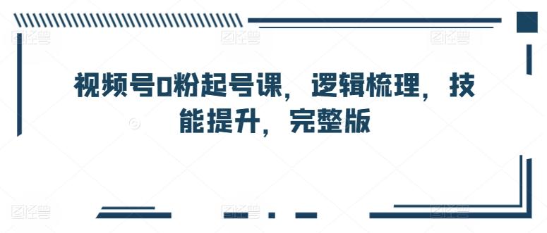 视频号0粉起号课，逻辑梳理，技能提升，完整版-test