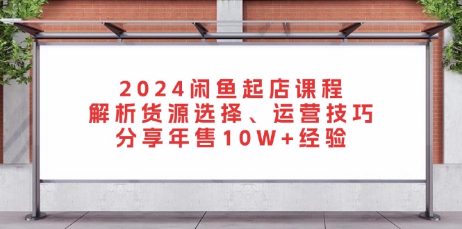 2024闲鱼起店课程：解析货源选择、运营技巧，分享年售10W+经验-test