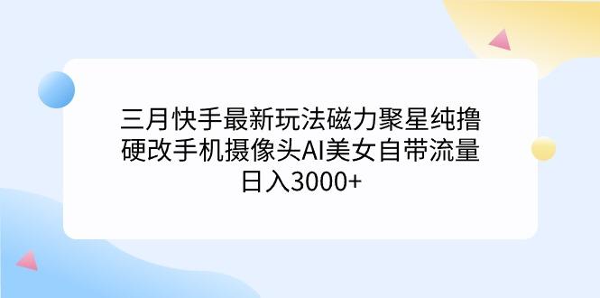 (9247期)三月快手最新玩法磁力聚星纯撸，硬改手机摄像头AI美女自带流量日入3000+…-test
